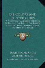 Oil Colors and Printer's Inks: A Practical Handbook Treating of Linseed Oil, Boiled Oil, Paa Practical Handbook Treating of Linseed Oil, Boiled Oil,