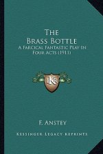 The Brass Bottle the Brass Bottle: A Farcical Fantastic Play in Four Acts (1911) a Farcical Fantastic Play in Four Acts (1911)