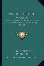 Wood Pattern-Making: The Fundamental Principles and Elementary Practice of the Arthe Fundamental Principles and Elementary Practice of the