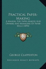 Practical Paper-Making: A Manual for Paper-Makers and Owners and Managers of Paper Ma Manual for Paper-Makers and Owners and Managers of Paper