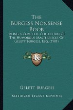 The Burgess Nonsense Book the Burgess Nonsense Book: Being a Complete Collection of the Humorous Masterpieces of Being a Complete Collection of the Hu