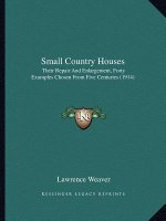 Small Country Houses: Their Repair and Enlargement, Forty Examples Chosen from Five Centuries (1914)