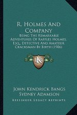 R. Holmes and Company: Being the Remarkable Adventures of Raffles Holmes, Esq., Detbeing the Remarkable Adventures of Raffles Holmes, Esq., D