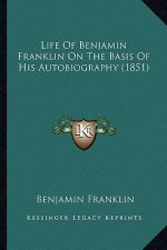 Life of Benjamin Franklin on the Basis of His Autobiography Life of Benjamin Franklin on the Basis of His Autobiography (1851) (1851)