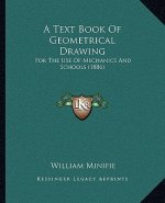 A Text Book of Geometrical Drawing a Text Book of Geometrical Drawing: For the Use of Mechanics and Schools (1886) for the Use of Mechanics and School