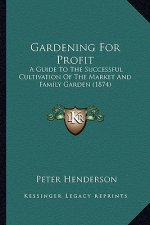 Gardening for Profit: A Guide to the Successful Cultivation of the Market and Famia Guide to the Successful Cultivation of the Market and Fa