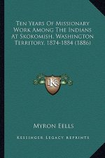 Ten Years of Missionary Work Among the Indians at Skokomish, Ten Years of Missionary Work Among the Indians at Skokomish, Washington Territory, 1874-1
