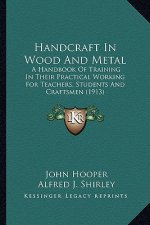 Handcraft in Wood and Metal: A Handbook of Training in Their Practical Working for Teachea Handbook of Training in Their Practical Working for Teac