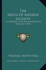 The Reign of Andrew Jackson the Reign of Andrew Jackson: A Chronicle of the Frontier in Politics (1919) a Chronicle of the Frontier in Politics (1919)