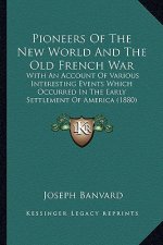 Pioneers of the New World and the Old French War: With an Account of Various Interesting Events Which Occurredwith an Account of Various Interesting E