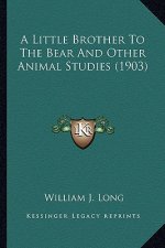 A Little Brother to the Bear and Other Animal Studies (1903)a Little Brother to the Bear and Other Animal Studies (1903)