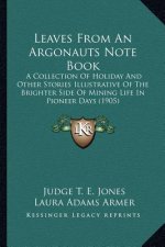 Leaves From An Argonauts Note Book: A Collection Of Holiday And Other Stories Illustrative Of The Brighter Side Of Mining Life In Pioneer Days (1905)