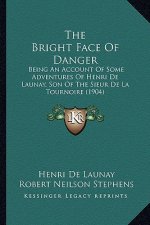 The Bright Face of Danger the Bright Face of Danger: Being an Account of Some Adventures of Henri de Launay, Son Being an Account of Some Adventures o