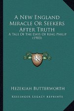 A New England Miracle or Seekers After Truth a New England Miracle or Seekers After Truth: A Tale of the Days of King Philip (1903) a Tale of the Days