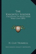 The Knightly Soldier the Knightly Soldier: A Biography of Major Henry Ward Camp (1892) a Biography of Major Henry Ward Camp (1892)