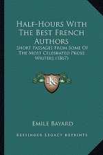 Half-Hours with the Best French Authors: Short Passages from Some of the Most Celebrated Prose Writershort Passages from Some of the Most Celebrated P