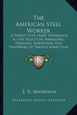 The American Steel Worker the American Steel Worker: A Twenty-Five Years' Experience in the Selection, Annealing, a Twenty-Five Years' Experience in t