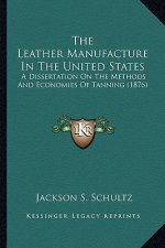 The Leather Manufacture in the United States the Leather Manufacture in the United States: A Dissertation on the Methods and Economies of Tanning (187