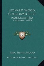 Leonard Wood, Conservator of Americanism: A Biography (1920) a Biography (1920)