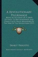A Revolutionary Pilgrimage a Revolutionary Pilgrimage: Being an Account of a Series of Visits to Battlegrounds and Being an Account of a Series of Vis