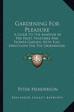 Gardening for Pleasure: A Guide to the Amateur in the Fruit, Vegetable and Flower Gaa Guide to the Amateur in the Fruit, Vegetable and Flower