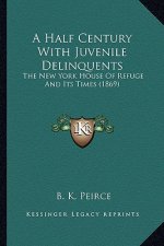 A Half Century with Juvenile Delinquents a Half Century with Juvenile Delinquents: The New York House of Refuge and Its Times (1869) the New York Hous