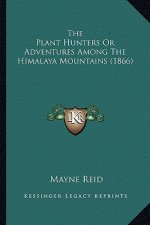The Plant Hunters or Adventures Among the Himalaya Mountainsthe Plant Hunters or Adventures Among the Himalaya Mountains (1866) (1866)