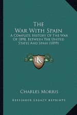 The War with Spain the War with Spain: A Complete History of the War of 1898, Between the United Sta Complete History of the War of 1898, Between the