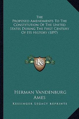 The Proposed Amendments To The Constitution Of The United States During The First Century Of Its History (1897)