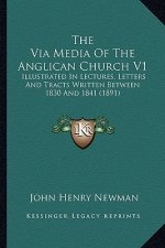 The Via Media of the Anglican Church V1 the Via Media of the Anglican Church V1: Illustrated in Lectures, Letters and Tracts Written Between Illustrat