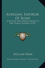 Aurelian, Emperor of Rome: A Tale of the Roman Empire in the Third Century (1912) a Tale of the Roman Empire in the Third Century (1912)