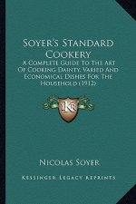 Soyer's Standard Cookery: A Complete Guide to the Art of Cooking Dainty, Varied and Eca Complete Guide to the Art of Cooking Dainty, Varied and
