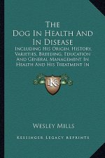 The Dog in Health and in Disease the Dog in Health and in Disease: Including His Origin, History, Varieties, Breeding, Educatioincluding His Origin, H