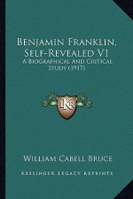 Benjamin Franklin, Self-Revealed V1: A Biographical and Critical Study (1917) a Biographical and Critical Study (1917)