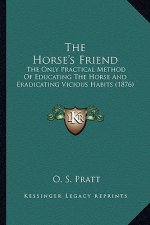 The Horse's Friend the Horse's Friend: The Only Practical Method of Educating the Horse and Eradicathe Only Practical Method of Educating the Horse an