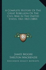 A Complete History of the Great Rebellion or the Civil War Ia Complete History of the Great Rebellion or the Civil War in the United States, 1861-1865