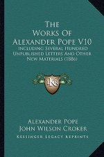 The Works of Alexander Pope V10 the Works of Alexander Pope V10: Including Several Hundred Unpublished Letters and Other New Including Several Hundred