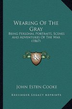 Wearing of the Gray: Being Personal Portraits, Scenes and Adventures of the War (Being Personal Portraits, Scenes and Adventures of the War