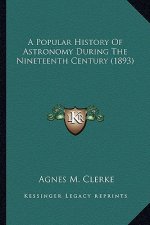 A Popular History of Astronomy During the Nineteenth Centurya Popular History of Astronomy During the Nineteenth Century (1893) (1893)