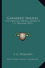 Garnered Sheaves: The Complete Poetical Works of J. G. Holland (1873) the Complete Poetical Works of J. G. Holland (1873)