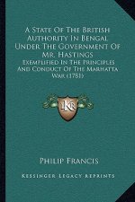 A State of the British Authority in Bengal Under the Government of Mr. Hastings: Exemplified in the Principles and Conduct of the Marhatta War (1781)