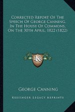 Corrected Report of the Speech of George Canning, in the House of Commons, on the 30th April, 1822 (1822)