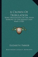 A Crown of Tribulation: Being Meditations on the Seven Sorrows of Our Blessed Lady Mary (1920)