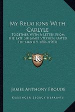 My Relations with Carlyle: Together with a Letter from the Late Sir James Stephen, Dated December 9, 1886 (1903)