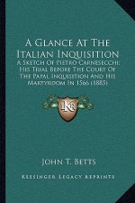A Glance at the Italian Inquisition: A Sketch of Pietro Carnesecchi; His Trial Before the Court of the Papal Inquisition and His Martyrdom in 1566 (18