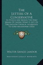 The Letters of a Conservative: In Which Are Shown the Only Means of Saving What Is Left of the English Church, Addressed to Lord Melbourne (1836)