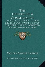The Letters of a Conservative: In Which Are Shown the Only Means of Saving What Is Left of the English Church, Addressed to Lord Melbourne (1836)
