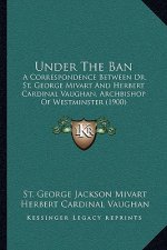 Under the Ban: A Correspondence Between Dr. St. George Mivart and Herbert Cardinal Vaughan, Archbishop of Westminster (1900)