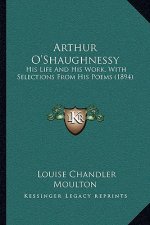 Arthur O'Shaughnessy: His Life and His Work, with Selections from His Poems (1894)