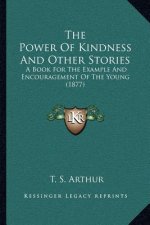 The Power Of Kindness And Other Stories: A Book For The Example And Encouragement Of The Young (1877)